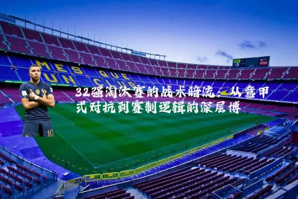32强淘汰赛的战术暗流:从意甲式对抗到赛制逻辑的深层博弈