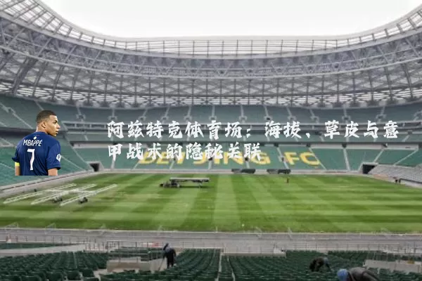 阿兹特克体育场:海拔、草皮与意甲战术的隐秘关联