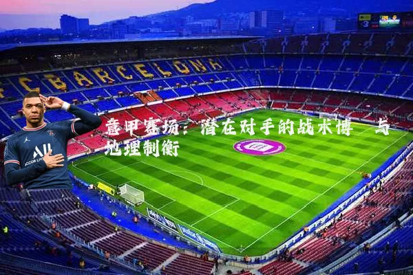 意甲赛场:潜在对手的战术博弈与地理制衡