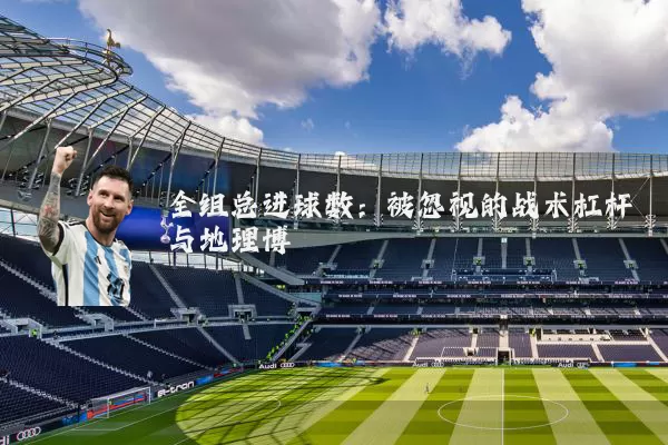 全组总进球数:被忽视的战术杠杆与地理博弈
