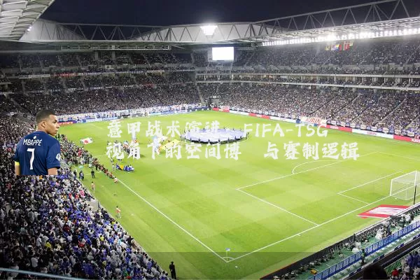 意甲战术演进:FIFA-TSG视角下的空间博弈与赛制逻辑