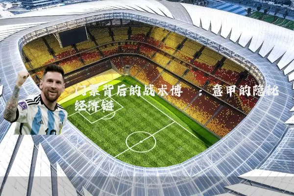 门票背后的战术博弈:意甲的隐秘经济链