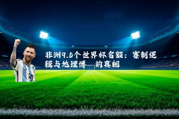 非洲9.5个世界杯名额:赛制逻辑与地理博弈的真相