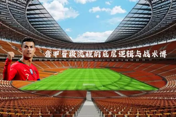 意甲晋级流程的底层逻辑与战术博弈