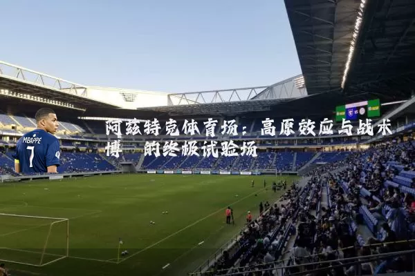 阿兹特克体育场：高原效应与战术博弈的终极试验场