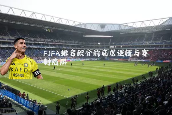 FIFA排名积分的底层逻辑与赛制陷阱