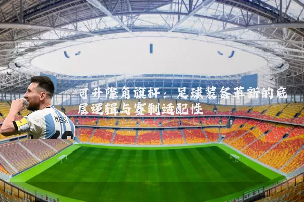 可升降角旗杆:足球装备革新的底层逻辑与赛制适配性